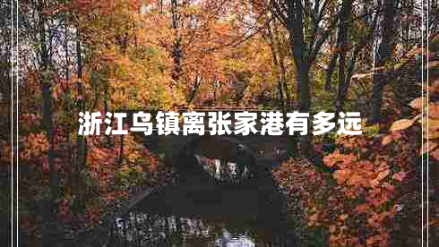 浙江烏鎮(zhèn)離張家港有多遠(yuǎn) 浙江烏鎮(zhèn)離張家港有多遠(yuǎn)