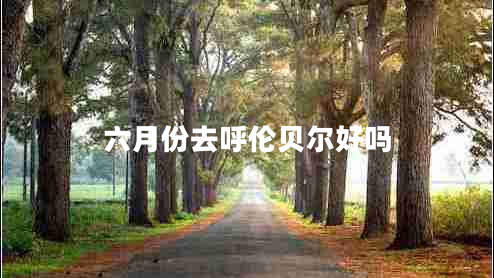 六月份去呼倫貝爾好嗎 六月份去呼倫貝爾好嗎