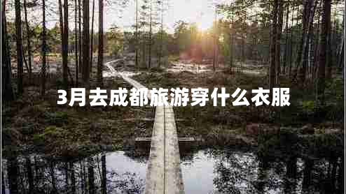 3月去成都旅游穿什么衣服 3月去成都旅游穿什么衣服