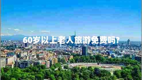 60歲以上老人旅游免費嗎? 60歲以上老人旅游免費嗎?