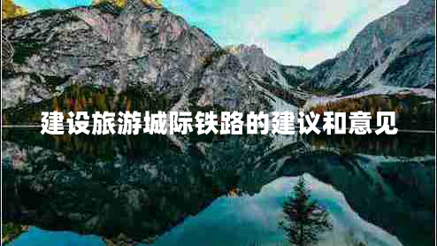 建設(shè)旅游城際鐵路的建議和意見 建設(shè)旅游城際鐵路的建議和意見