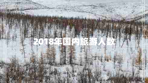 2018年國內(nèi)旅游人數(shù) 2018年國內(nèi)旅游人數(shù)