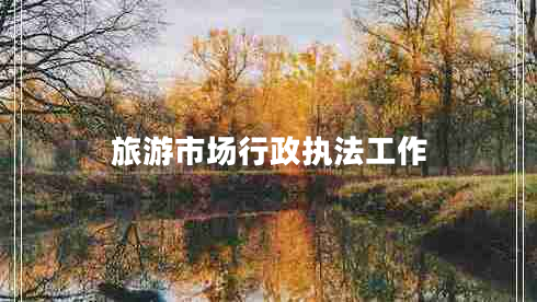 旅游市場(chǎng)行政執(zhí)法工作