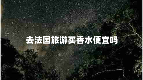 去法國(guó)旅游買香水便宜嗎