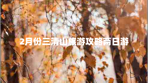 2月份三清山旅游攻略兩日游 2月份三清山旅游攻略兩日游