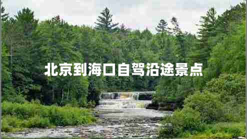 北京到海口自駕沿途景點(diǎn) 北京到??谧择{沿途景點(diǎn)