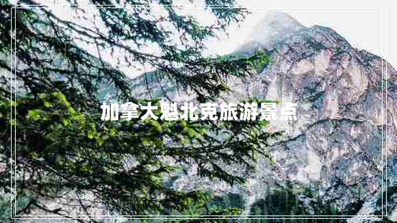 加拿大魁北克旅游景點(diǎn) 加拿大魁北克旅游景點(diǎn)