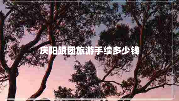 慶陽跟團旅游手續(xù)多少錢 慶陽跟團旅游手續(xù)多少錢