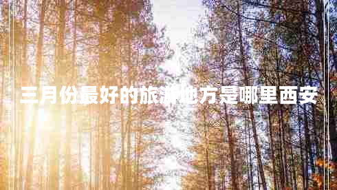 三月份最好的旅游地方是哪里西安 三月份最好的旅游地方是哪里西安