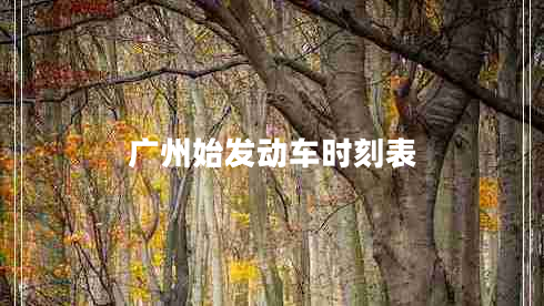 廣州始發(fā)動(dòng)車(chē)時(shí)刻表 廣州始發(fā)動(dòng)車(chē)時(shí)刻表