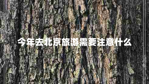 今年去北京旅游需要注意什么 今年去北京旅游需要注意什么
