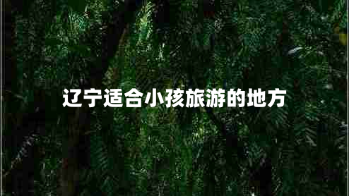 遼寧適合小孩旅游的地方