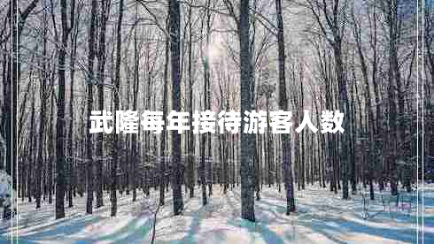武隆每年接待游客人數(shù)