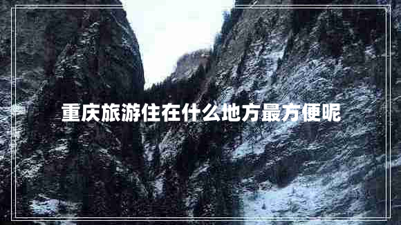 重慶旅游住在什么地方最方便呢