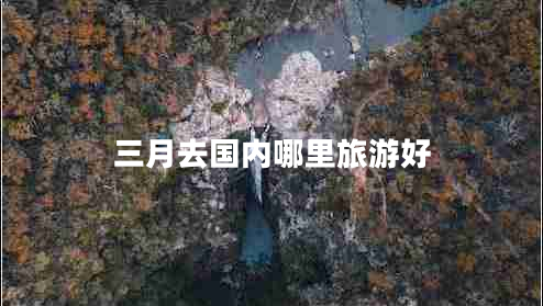 三月去國內(nèi)哪里旅游好 三月去國內(nèi)哪里旅游好