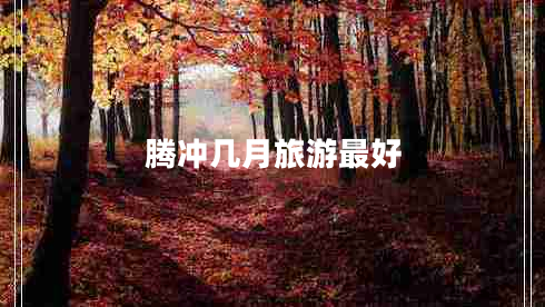 騰沖幾月旅游最好