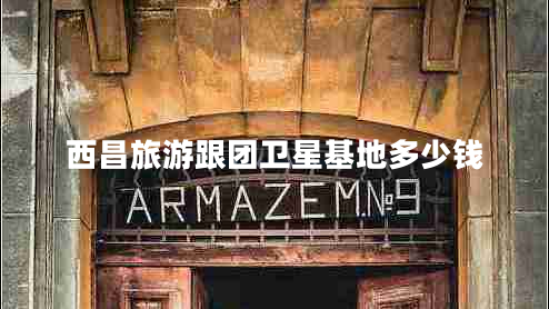 西昌旅游跟團衛(wèi)星基地多少錢