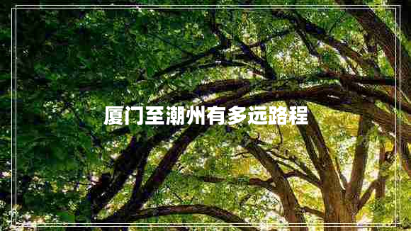 廈門(mén)至潮州有多遠(yuǎn)路程
