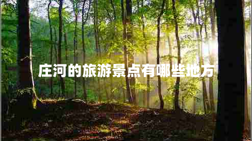 莊河的旅游景點有哪些地方 莊河的旅游景點有哪些地方