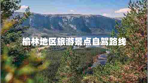 榆林地區(qū)旅游景點自駕路線 榆林地區(qū)旅游景點自駕路線