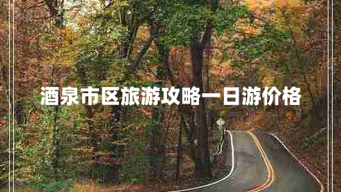 酒泉市區(qū)旅游攻略一日游價(jià)格