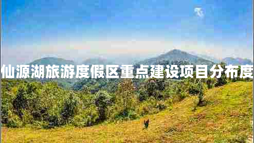 仙源湖旅游度假區(qū)重點建設(shè)項目分布度