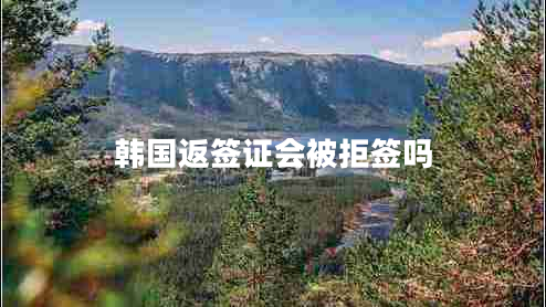 韓國(guó)返簽證會(huì)被拒簽嗎