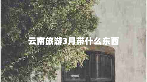 云南旅游3月帶什么東西