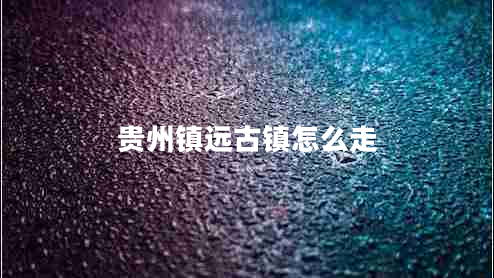 貴州鎮(zhèn)遠(yuǎn)古鎮(zhèn)怎么走 貴州鎮(zhèn)遠(yuǎn)古鎮(zhèn)怎么走