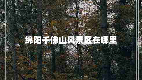 綿陽(yáng)千佛山風(fēng)景區(qū)在哪里 綿陽(yáng)千佛山風(fēng)景區(qū)在哪里