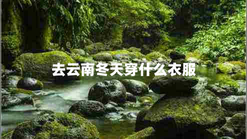 去云南冬天穿什么衣服 去云南冬天穿什么衣服