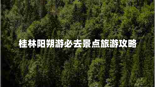 桂林陽(yáng)朔游必去景點(diǎn)旅游攻略
