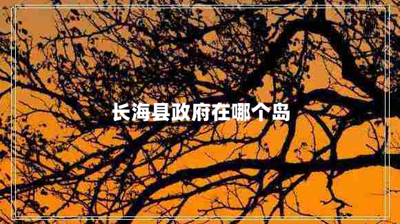 長(zhǎng)?？h政府在哪個(gè)島