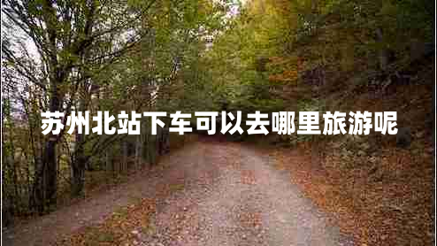 蘇州北站下車可以去哪里旅游呢