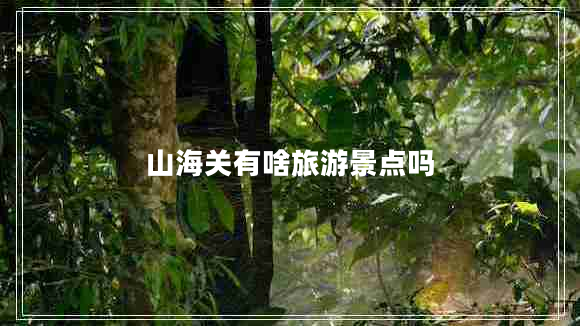 山海關有啥旅游景點嗎 山海關有啥旅游景點嗎