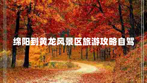 綿陽(yáng)到黃龍風(fēng)景區(qū)旅游攻略自駕 綿陽(yáng)到黃龍風(fēng)景區(qū)旅游攻略自駕