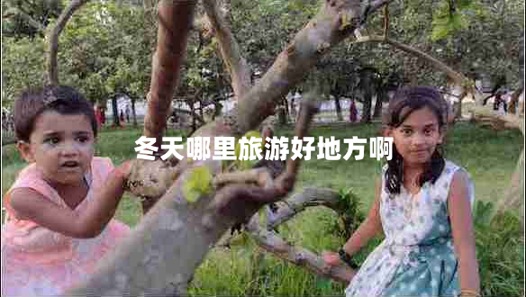 冬天哪里旅游好地方啊 冬天哪里旅游好地方啊