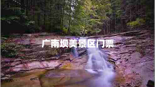 廣南壩美景區(qū)門票 廣南壩美景區(qū)門票