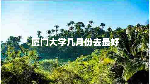 廈門大學(xué)幾月份去最好 廈門大學(xué)幾月份去最好
