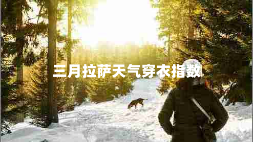 三月拉薩天氣穿衣指數(shù) 三月拉薩天氣穿衣指數(shù)