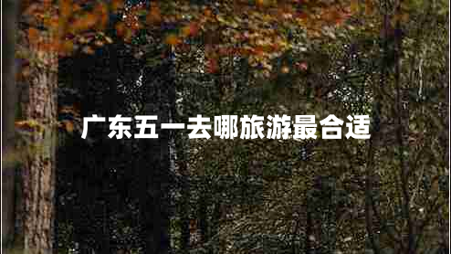廣東五一去哪旅游最合適