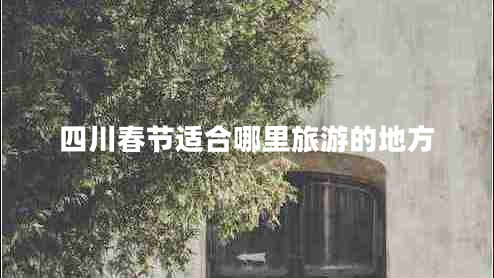四川春節(jié)適合哪里旅游的地方