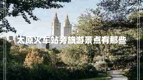 太原火車站旁旅游景點(diǎn)有那些 太原火車站旁旅游景點(diǎn)有那些