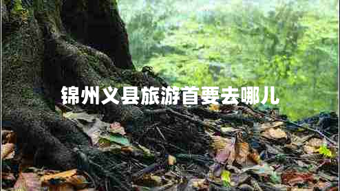 錦州義縣旅游首要去哪兒