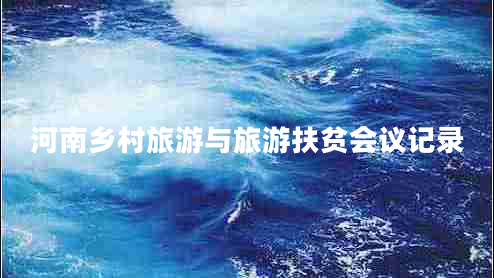 河南鄉(xiāng)村旅游與旅游扶貧會(huì)議記錄 河南鄉(xiāng)村旅游與旅游扶貧會(huì)議記錄