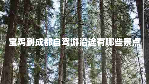 寶雞到成都自駕游沿途有哪些景點 寶雞到成都自駕游沿途有哪些景點