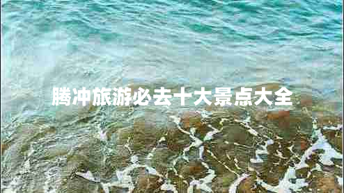 騰沖旅游必去十大景點大全 騰沖旅游必去十大景點大全