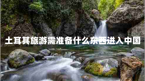 土耳其旅游需準(zhǔn)備什么東西進(jìn)入中國