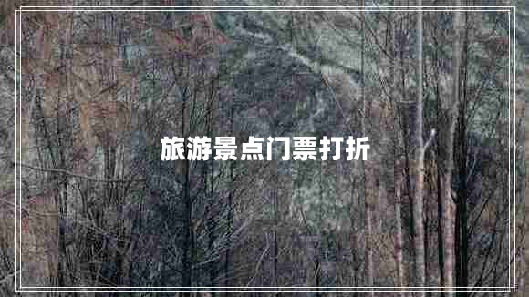 旅游景點(diǎn)門票打折 旅游景點(diǎn)門票打折