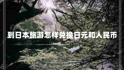 到日本旅游怎樣兌換日元和人民幣